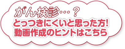 がん検診…？とっつきにくいと思った方！動画作成のヒントはこちら